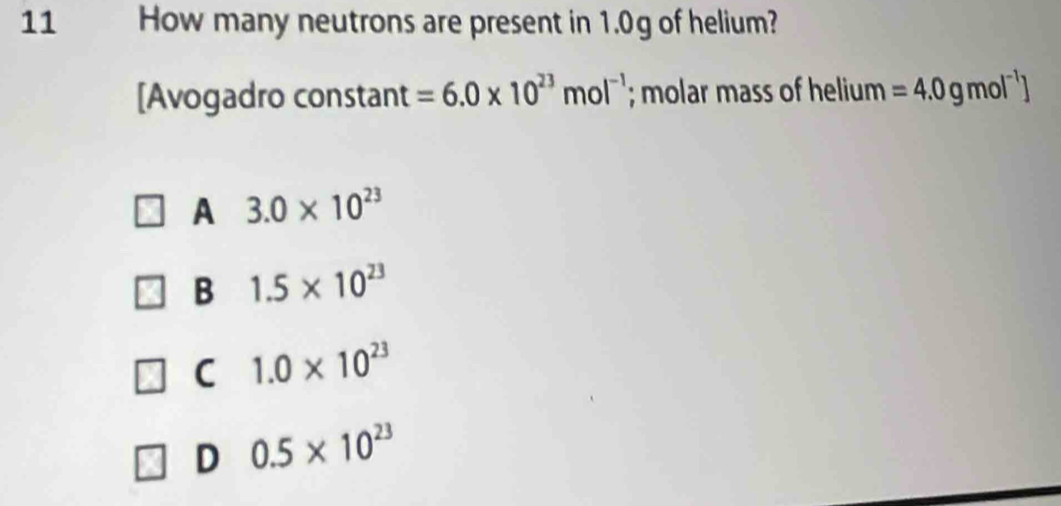 How many neutrons are present in 1.0g of helium?
[Avogadro constant =6.0* 10^(23)mol^(-1); molar mass of helium =4.0gmol^(-1)]
A 3.0* 10^(23)
B 1.5* 10^(23)
C 1.0* 10^(23)
D 0.5* 10^(23)