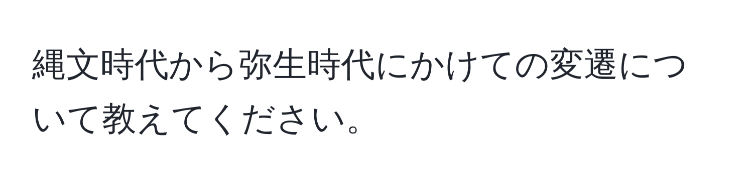 縄文時代から弥生時代にかけての変遷について教えてください。