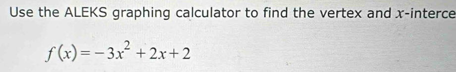 Use the ALEKS graphing calculator to find the vertex and x -interce
f(x)=-3x^2+2x+2