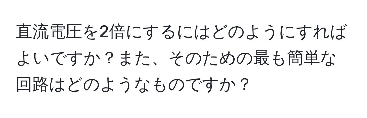 直流電圧を2倍にするにはどのようにすればよいですか？また、そのための最も簡単な回路はどのようなものですか？