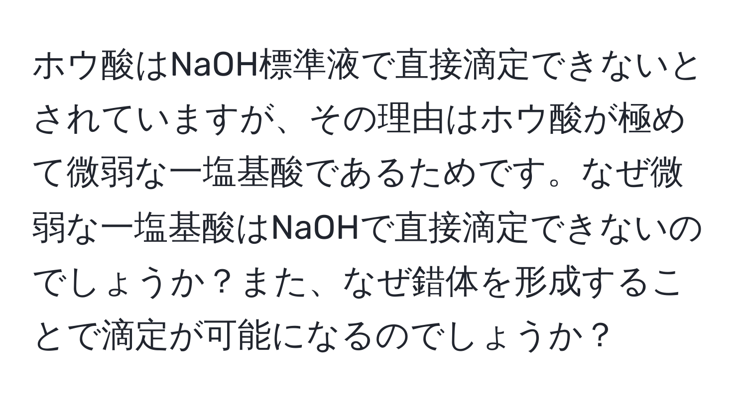 ホウ酸はNaOH標準液で直接滴定できないとされていますが、その理由はホウ酸が極めて微弱な一塩基酸であるためです。なぜ微弱な一塩基酸はNaOHで直接滴定できないのでしょうか？また、なぜ錯体を形成することで滴定が可能になるのでしょうか？