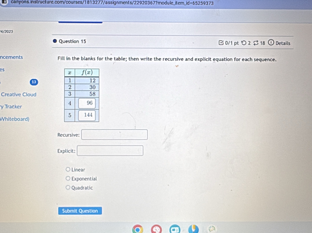 |d=65259373
4/2025
Question 15 B0/1 pt つ 2 $ 18 ① Details
ncements Fill in the blanks for the table; then write the recursive and explicit equation for each sequence.
es
13
Creative Cloud 
y Tracker
Whiteboard)
Recursive: □
Explicit: □
Linear
Exponential
Quadratic
Submit Question