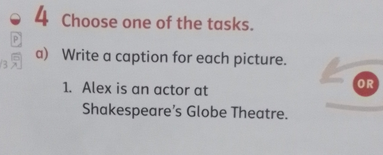 Choose one of the tasks. 
P 
a) Write a caption for each picture. 
1. Alex is an actor at 
OR 
Shakespeare’s Globe Theatre.