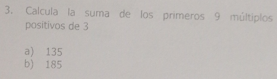 Calcula la suma de los primeros 9 múltiplos
positivos de 3
a) 135
b) 185