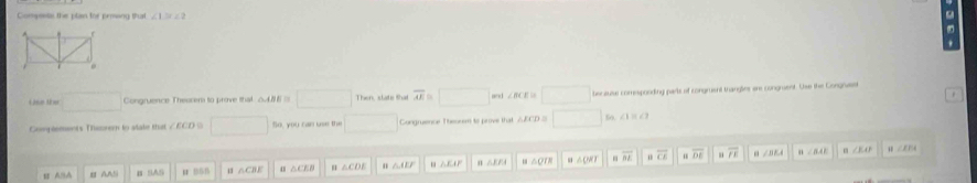 Componts the plan toe proing that ∠ 1≌ ∠ 2
a 
. 

Use Har □ Congruence Thessers to prove that 0.486 □ Then, state that overline AE=□ and ∠ BCE □ becatulse comespooding parts of congruent tranglies are congruent. Use the Congruset 
Compeements Thsorem to atake that ∠ ECD □ So, you can use the □ Congruence Theorem to prove that AECD □  60. ∠ 1≌ ∠ 2
B A=A AASi B SAS RF 0 ∩ CBE 4 △ △ CDE ∴ AEF △ EAP △ EFA IB∩ OI= a∠ OKI |||X
overline CE ≌ overline DE overline IE a . BEA ∠ BAE ∠ EAF H ∠ E F