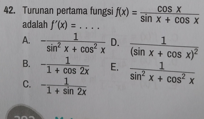 Turunan pertama fungsi f(x)= cos x/sin x+cos x 
adalah f'(x)=...
A. - 1/sin^2x+cos^2x  D. frac 1(sin x+cos x)^2
B. - 1/1+cos 2x  E.  1/sin^2x+cos^2x 
C. - 1/1+sin 2x 