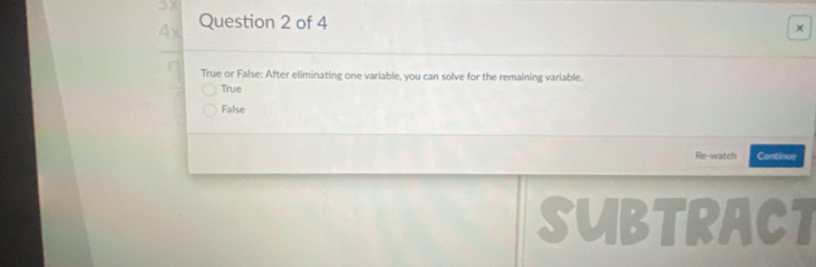 5x
4x Question 2 of 4
x
True or False: After eliminating one variable, you can solve for the remaining variable.
True
False
Re-watch Continue
SUBTRACT