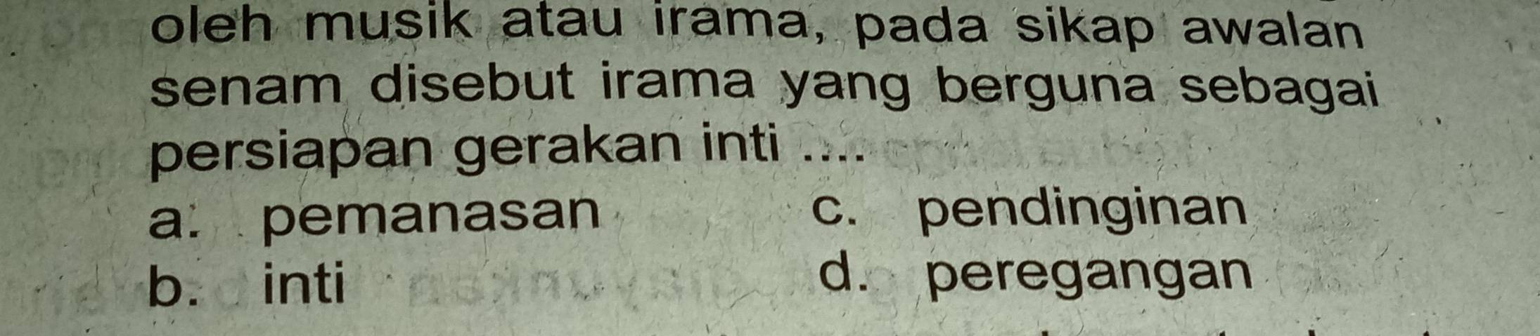 oleh musik atau irama, pada sikap awalan
senam disebut irama yang berguna sebagai 
persiapan gerakan inti_
a. pemanasan c. pendinginan
b. inti
d. peregangan