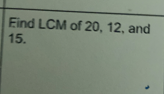 Eind LCM of 20, 12, and
15.