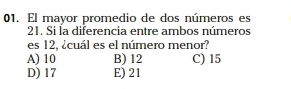 El mayor promedio de dos números es
21. Si la diferencia entre ambos números
es 12, ¿cuál es el número menor?
A) 10 B) 12 C) 15
D) 17 E) 21