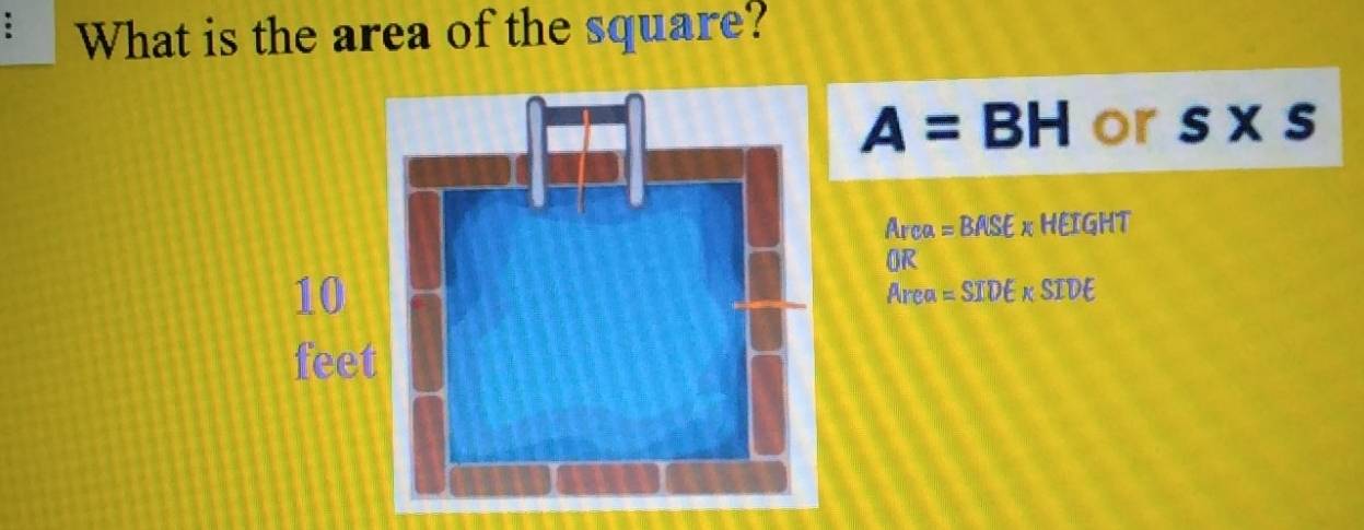 What is the area of the square?
A=BH or s* s
Arca =BASE* HEIGHT
OR 
Area =SIDE* SIDE