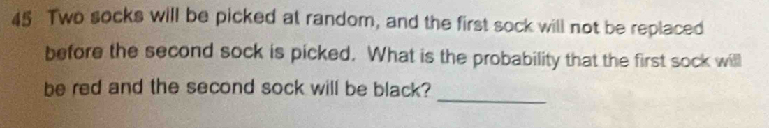 Two socks will be picked at random, and the first sock will not be replaced 
before the second sock is picked. What is the probability that the first sock will 
_ 
be red and the second sock will be black?