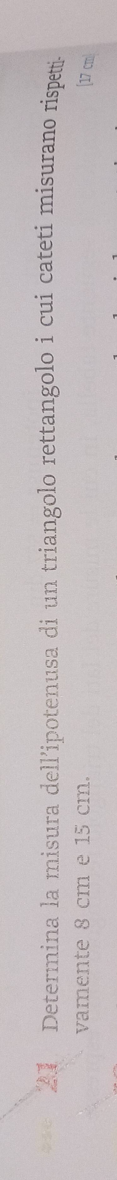 Determina la misura dell’ipotenusa di un triangolo rettangolo i cui cateti misurano rispetti. 
vamente 8 cm e 15 cm.
[17 cm]