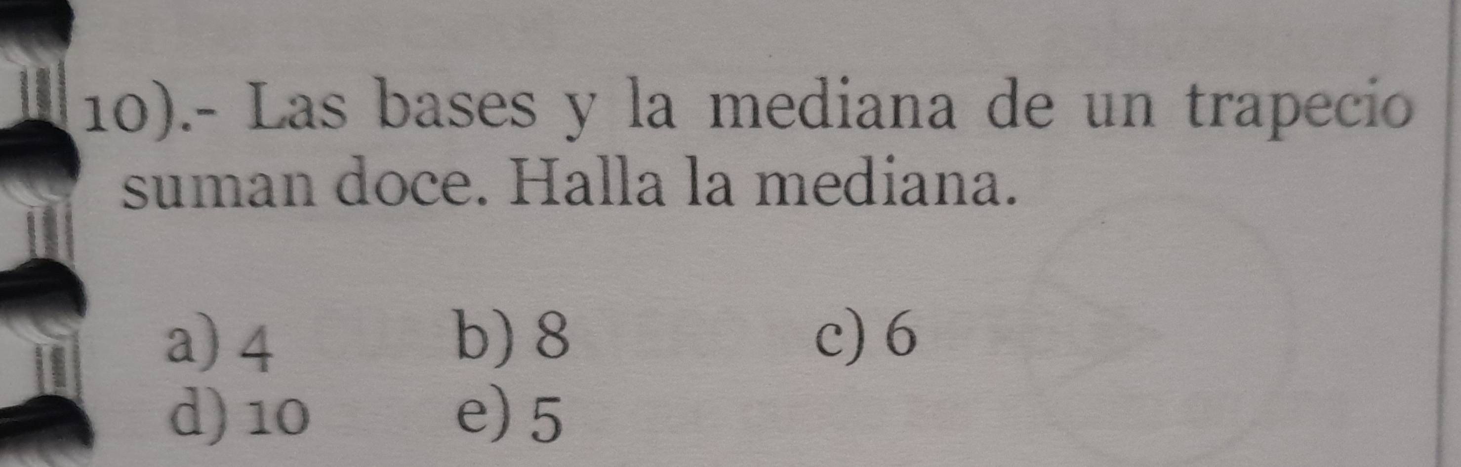 10).- Las bases y la mediana de un trapecio
suman doce. Halla la mediana.
a) 4 b) 8 c) 6
d) 10 e) 5