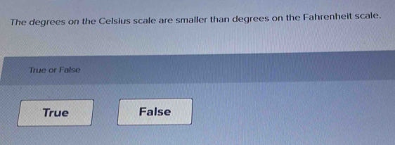 The degrees on the Celsius scale are smaller than degrees on the Fahrenheit scale.
True or False
True False