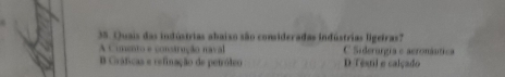 Quais das indústrias abaiso são consideradas indústrias ligetras?
A Cimento e construção naval C Siderorgia e aeronáutica
Gráficas e refinação de petróleo D Tesni e calçado
