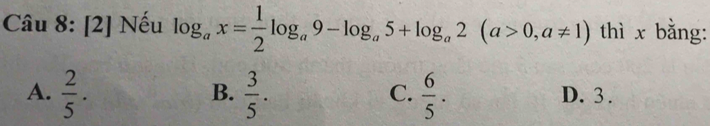 [2] Nếu log _ax= 1/2 log _a9-log _a5+log _a2(a>0,a!= 1) thì x bằng:
B.
C.
A.  2/5 .  3/5 .  6/5 . D. 3.