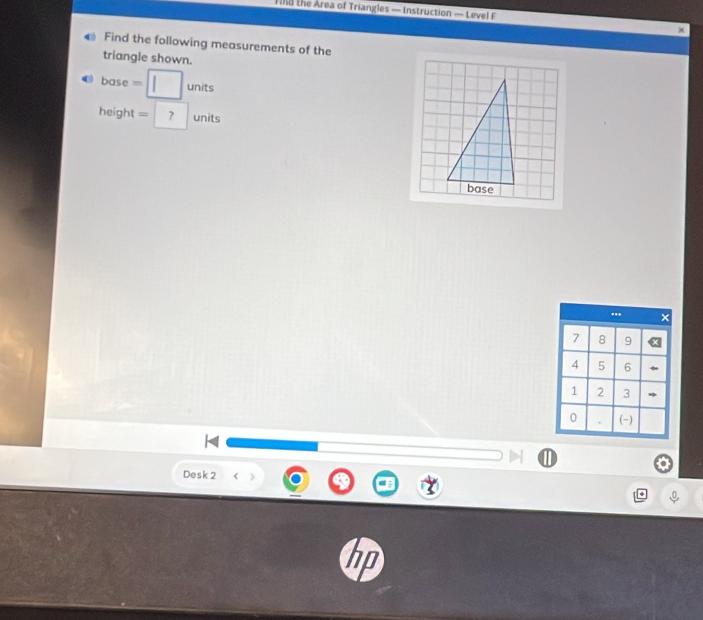 Find the Area of Triangles — Instruction — Level F 
× 
Find the following measurements of the 
triangle shown.
base=□ units
height =?units
Desk 2 
hn