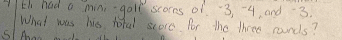 AHh had a mini-goll scores of 3, -4, and 3
What was his toful score for the three counds? 
SIAor