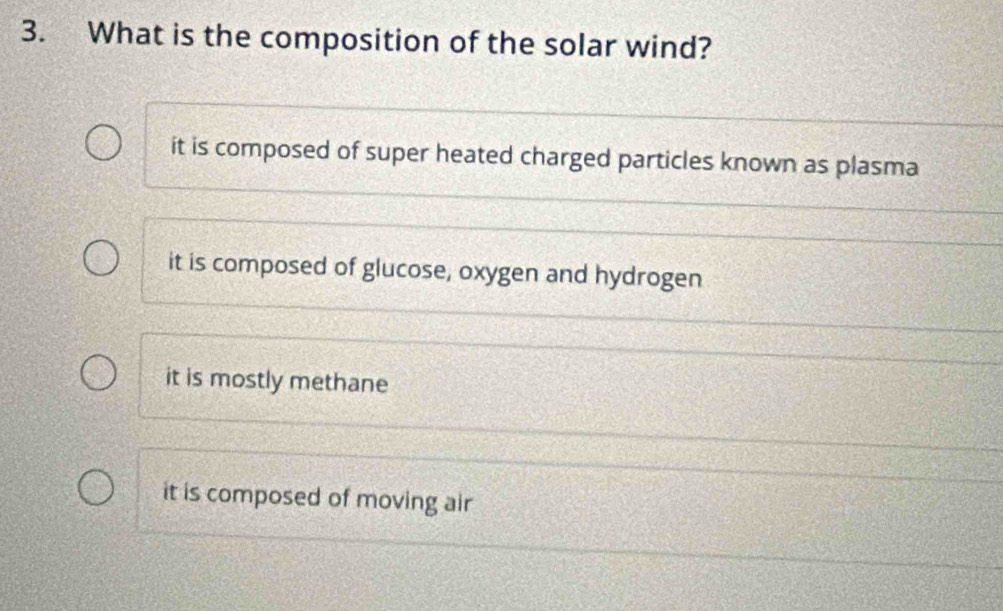 What is the composition of the solar wind?
it is composed of super heated charged particles known as plasma
it is composed of glucose, oxygen and hydrogen
it is mostly methane
it is composed of moving air