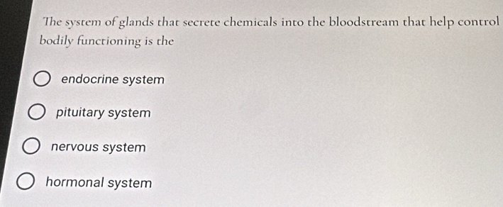 The system of glands that secrete chemicals into the bloodstream that help control
bodily functioning is the
endocrine system
pituitary system
nervous system
hormonal system