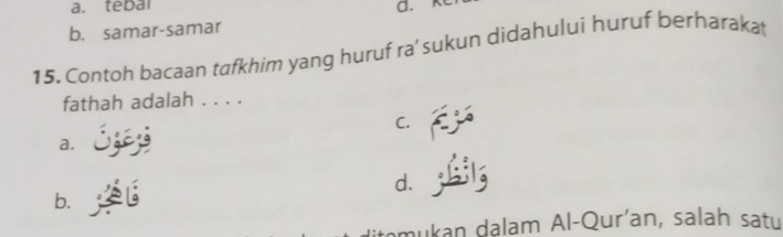 a. tebal a.
b. samar-samar
15. Contoh bacaan tafkhim yang huruf ra’ sukun didahului huruf berharakat
fathah adalah . . . .
C.
a.
d.
b.
mukan dalam Al-Qurían, salah satu