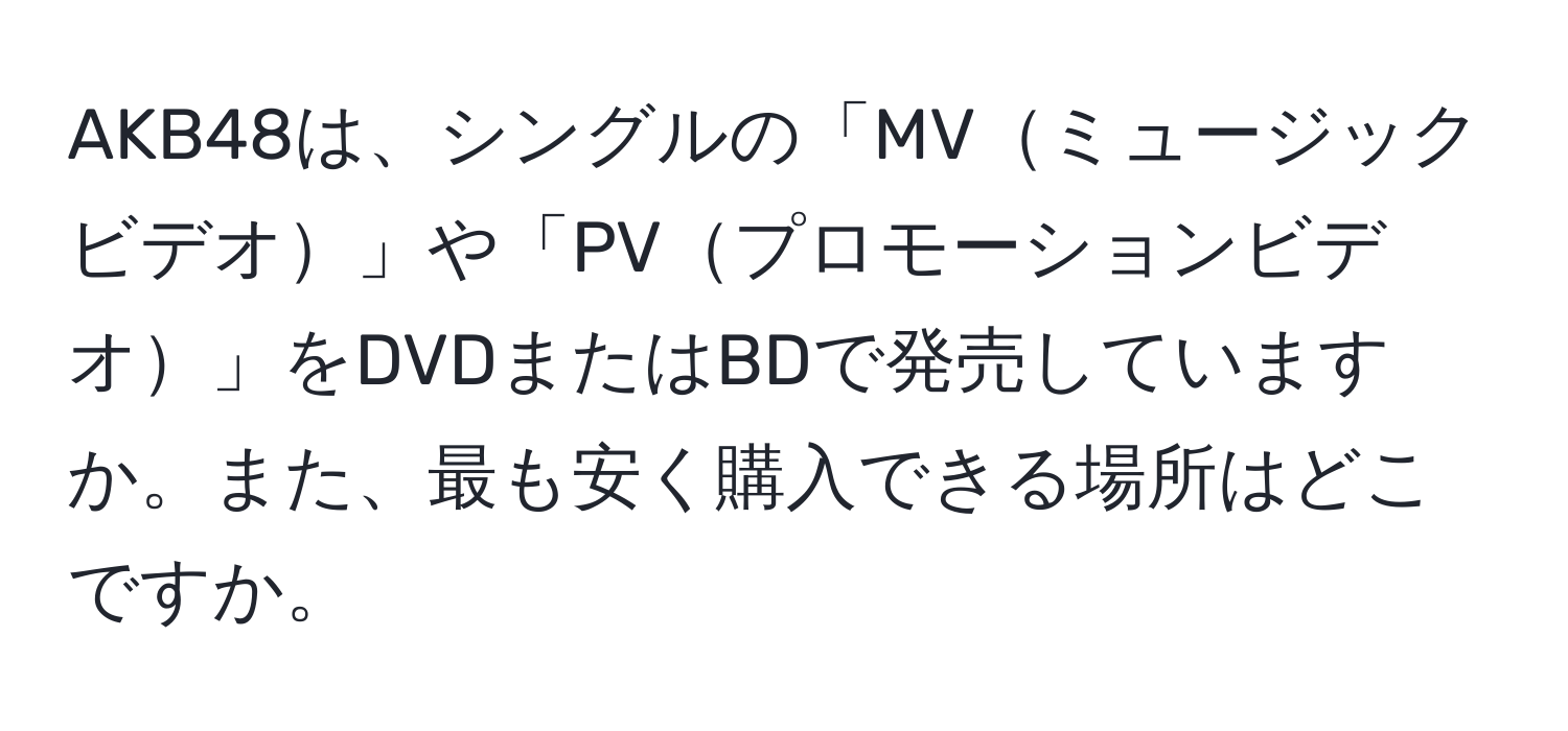 AKB48は、シングルの「MVミュージックビデオ」や「PVプロモーションビデオ」をDVDまたはBDで発売していますか。また、最も安く購入できる場所はどこですか。