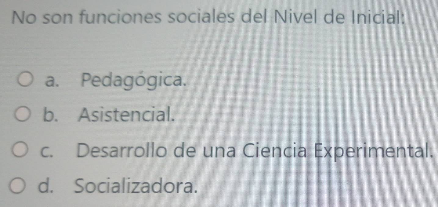 No son funciones sociales del Nivel de Inicial:
a. Pedagógica.
b. Asistencial.
c. Desarrollo de una Ciencia Experimental.
d. Socializadora.