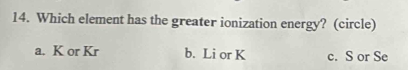 Which element has the greater ionization energy? (circle)
a. K or Kr b. Li or K c. S or Se