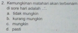 Kemungkinan matahari akan terbenam
di sore hari adalah ...
a. tidak mungkin
b. kurang mungkin
c. mungkin
d. pasti