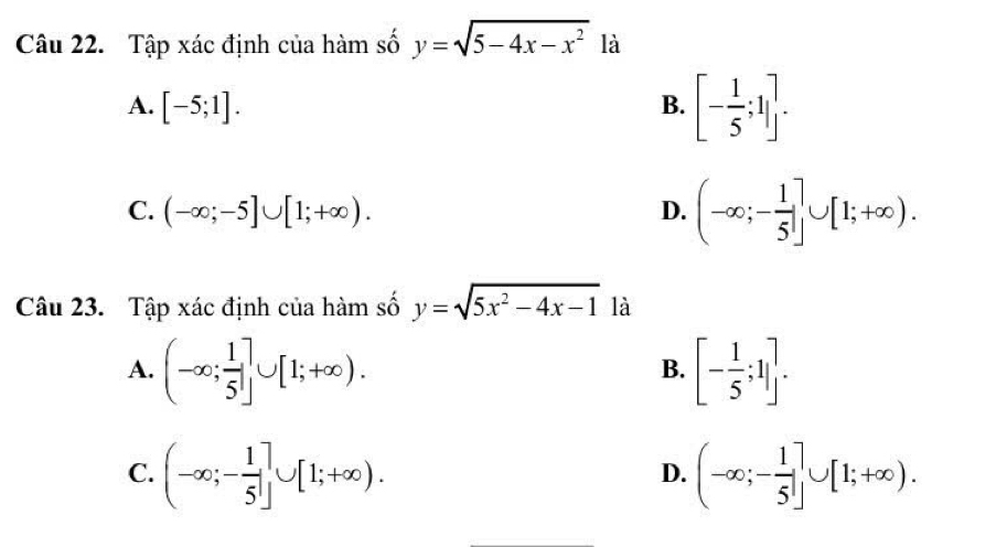 Tập xác định của hàm số y=sqrt(5-4x-x^2) là
A. [-5;1]. B. [- 1/5 ;1].
C. (-∈fty ;-5]∪ [1;+∈fty ).
D. (-∈fty ;- 1/5 ]∪ [1;+∈fty ). 
Câu 23. Tập xác định của hàm số y=sqrt(5x^2-4x-1) là
A. (-∈fty ; 1/5 ]∪ [1;+∈fty ). [- 1/5 ;1]. 
B.
C. (-∈fty ;- 1/5 ]∪ [1;+∈fty ). (-∈fty ;- 1/5 ]∪ [1;+∈fty ). 
D.