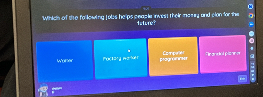 1/30
Which of the following jobs helps people invest their money and plan for the
future?
Computer
Waiter Factory worker programmer Financial planner
12
US
Armon