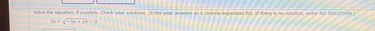 Solve the equation, if possible. Check your solutions. (Enter your answers as a comma-separated list. If there is no solution, enter NO SOLUTION.)
2x=sqrt(-5x+24)-3