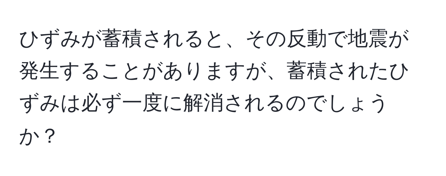 ひずみが蓄積されると、その反動で地震が発生することがありますが、蓄積されたひずみは必ず一度に解消されるのでしょうか？