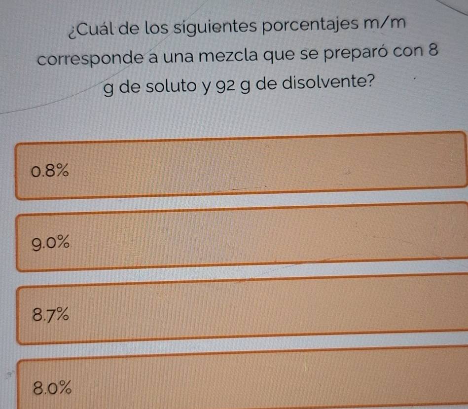 ¿Cuál de los siguientes porcentajes m/m
corresponde a una mezcla que se preparó con 8
g de soluto y 92 g de disolvente?
0.8%
9.0%
8.7%
8.0%