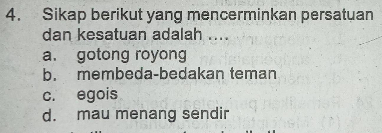 Sikap berikut yang mencerminkan persatuan
dan kesatuan adalah ....
a. gotong royong
b. membeda-bedakan teman
c. egois
d. mau menang sendir