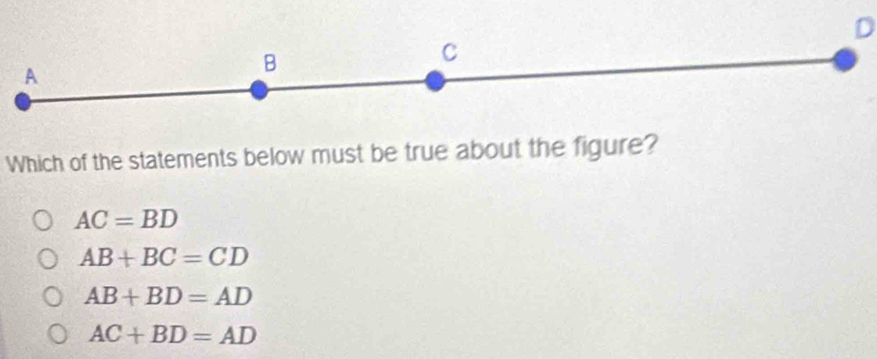 D
A
B
C
Which of the statements below must be true about the figure?
AC=BD
AB+BC=CD
AB+BD=AD
AC+BD=AD