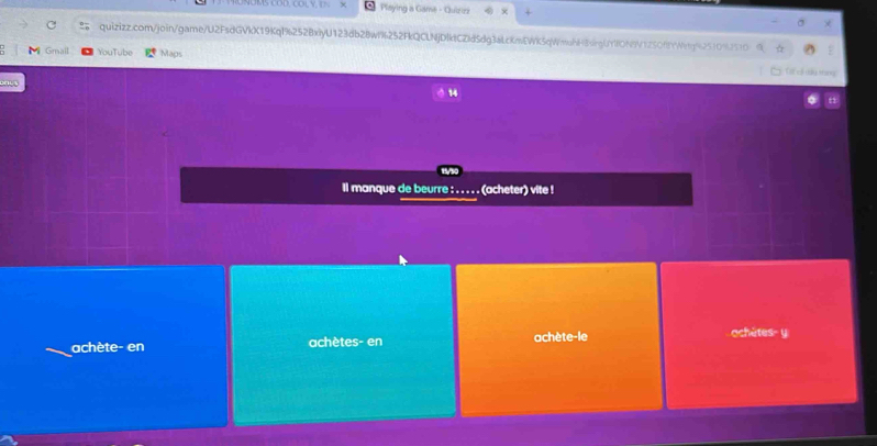 Playing a Game - Quizizz × 
quizizz.com/join/game/U2FsdGVkX19KqI%252BxiyU123db28wf%252FkQCLNjDktCZId5dg3aLcKmEWK5qWmaNH8srgUYWON9V1250fYWg%251092510 
Gmail YouTube Maps Dtel 
ll manque de beurre : . . . . . (acheter) vite ! 
achète- en achètes- en achète-le ochètes- y