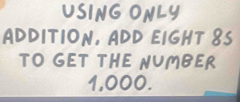 USING 
ADDITION. ADD EIGHT 
TO GET THE NUME
1,000.