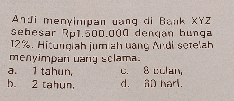 Andi menyimpan uang di Bank XYZ
sebesar Rp1.500.000 dengan bunga
12%. Hitunglah jumlah uang Andi setelah
menyimpan uang selama:
a. 1 tahun, c. 8 bulan,
b. 2 tahun, d. 60 hari.