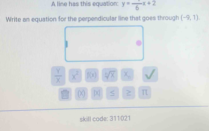 A line has this equation: y=frac 6x+2
Write an equation for the perpendicular line that goes through (-9,1).
 Y/X  x^2 f(x) sqrt[n](x) X_n
'' (X) |X| S ≥ π
skill code: 311021