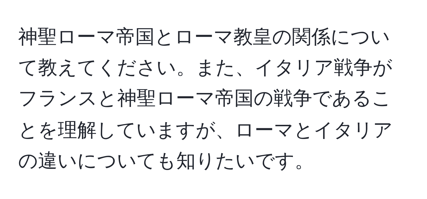 神聖ローマ帝国とローマ教皇の関係について教えてください。また、イタリア戦争がフランスと神聖ローマ帝国の戦争であることを理解していますが、ローマとイタリアの違いについても知りたいです。