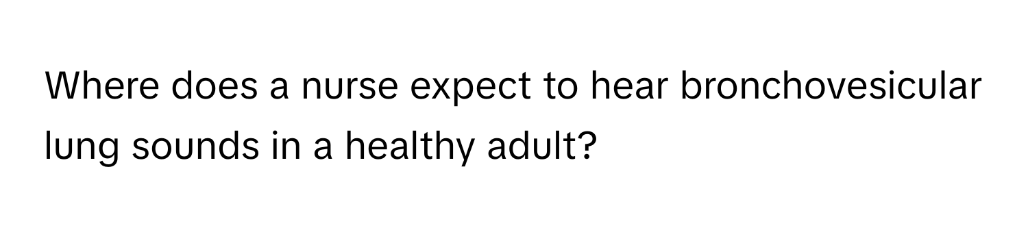 Where does a nurse expect to hear bronchovesicular lung sounds in a healthy adult?