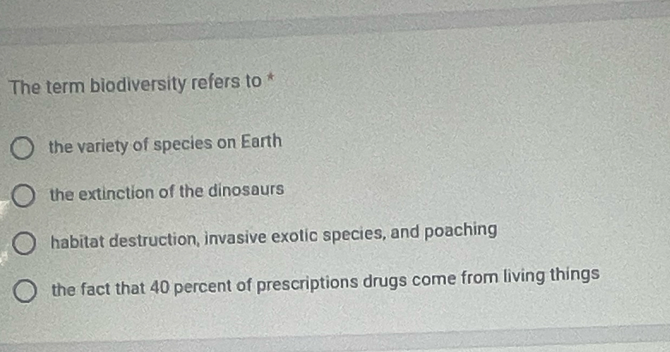 The term biodiversity refers to *
the variety of species on Earth
the extinction of the dinosaurs
habitat destruction, invasive exotic species, and poaching
the fact that 40 percent of prescriptions drugs come from living things