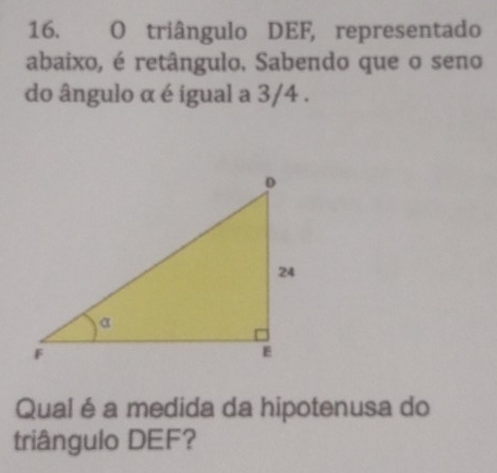 triângulo DEF, representado 
abaixo, é retângulo. Sabendo que o seno 
do ângulo α é igual a 3/4. 
Qual é a medida da hipotenusa do 
triângulo DEF?