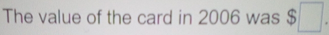 The value of the card in 2006 was $□.