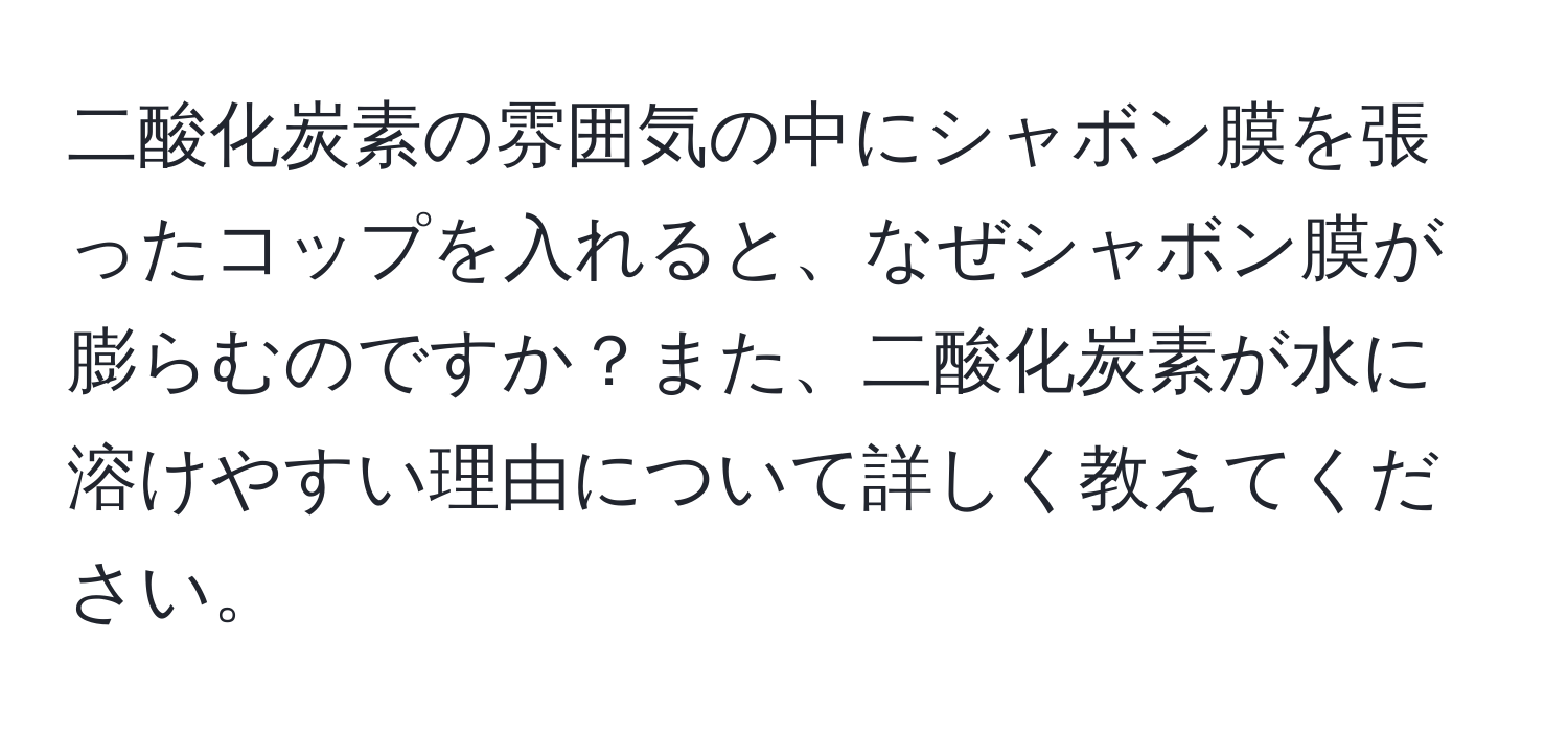 二酸化炭素の雰囲気の中にシャボン膜を張ったコップを入れると、なぜシャボン膜が膨らむのですか？また、二酸化炭素が水に溶けやすい理由について詳しく教えてください。