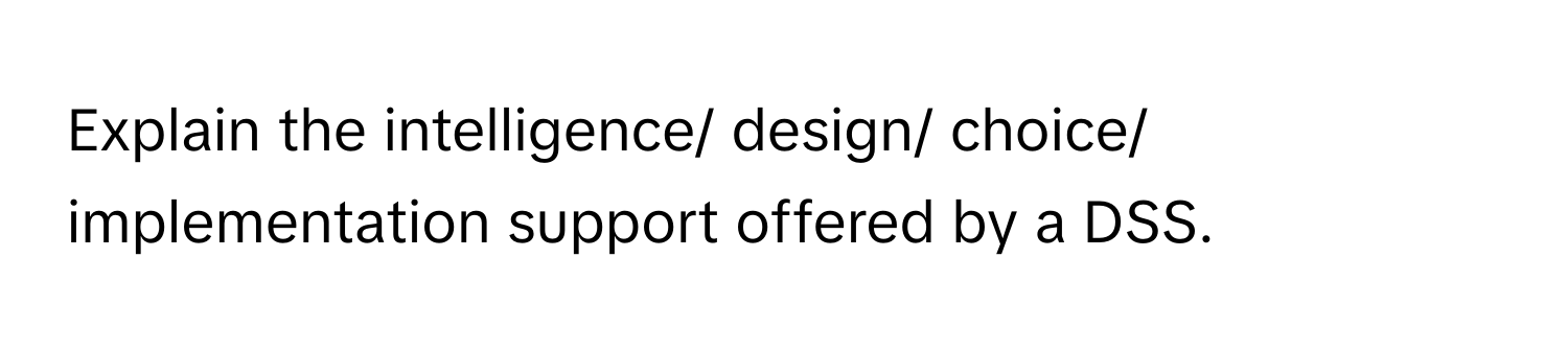 Explain the intelligence/ design/ choice/ implementation support offered by a DSS.