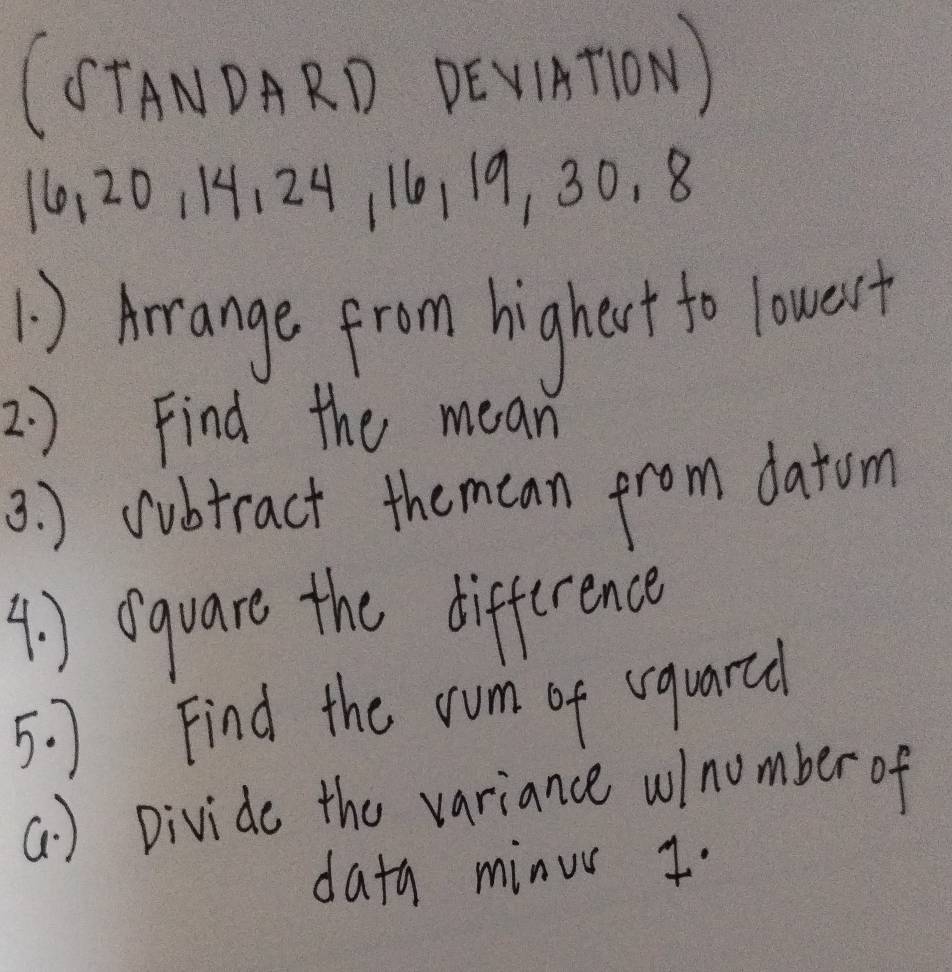 (OTANDARD DEVnTloN)
16, 20, 14, 24, 16, 19, 30. 8
1) Arrange from higheut to lowest 
2 ) Find the mean 
3. ) cubtract themcan from datom 
4. ) oquare the difference 
5. 7 Find the rum of vquarcl 
a ) Divide the variance wlnomber of 
dath minur t