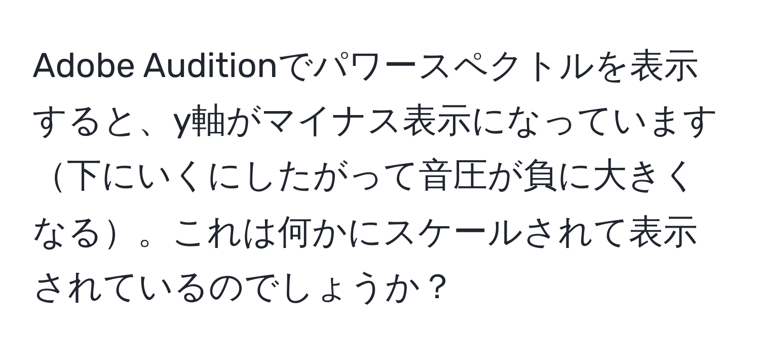 Adobe Auditionでパワースペクトルを表示すると、y軸がマイナス表示になっています下にいくにしたがって音圧が負に大きくなる。これは何かにスケールされて表示されているのでしょうか？